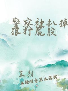 警察被扒掉内裤狠打屁股