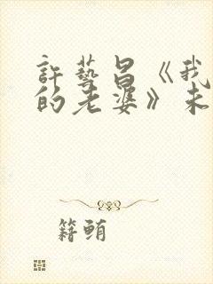 许艺昌《我朋友的老婆》未删减版电