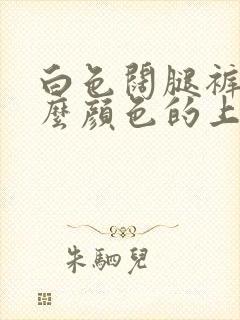 白色阔腿裤搭什么颜色的上衣