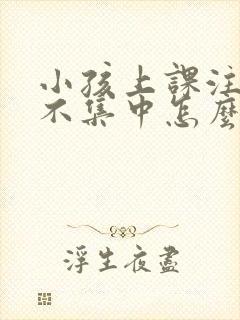 小孩上课注意力不集中怎么解决