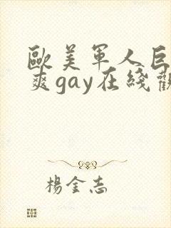 欧美军人巨大粗爽gay在线观看