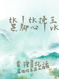 tk丨tk挠玉足脚心丨vk