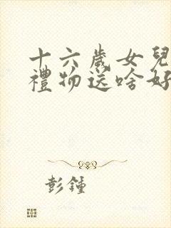 十六岁女儿生日礼物送啥好