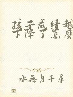 孩子成绩越来越下降了怎么办