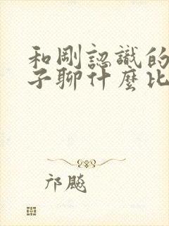 和刚认识的女孩子聊什么比较好