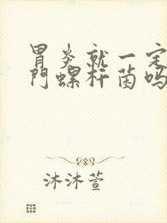 胃炎就一定有幽门螺杆菌吗