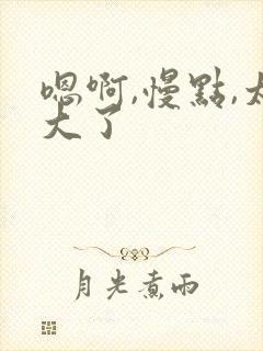 嗯啊,慢点,太大了