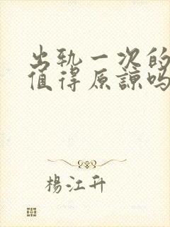 出轨一次的女人值得原谅吗