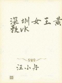 深圳女王黄金调教vk