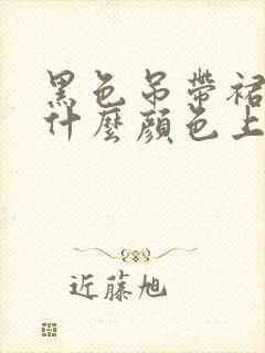 黑色吊带裙子配什么颜色上衣好看