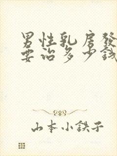 男性乳房发育症要治多少钱