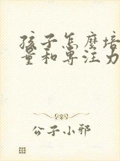 孩子怎么培养胆量和专注力