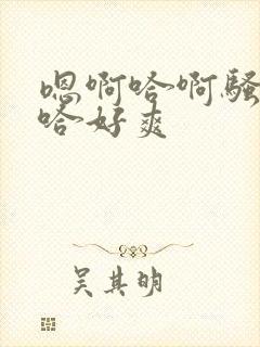 嗯啊哈啊骚货嗯哈好爽