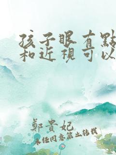 孩子眼有点散光和近视可以治好吗