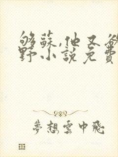 够苏,他又欲又野小说免费阅读