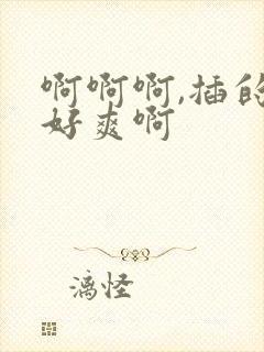 啊啊啊,插的我好爽啊