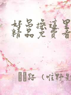 好吊操这里只有精品免费看