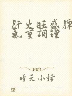 肝火旺盛脾胃湿气重调理