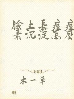 脸上长痘痘黑色素沉淀怎么去除