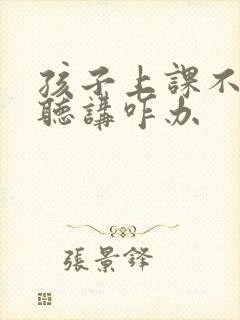 孩子上课不认真听讲咋办