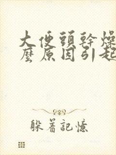 大便头干燥是什么原因引起的