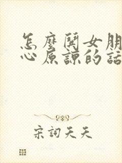 怎么哄女朋友开心原谅的话