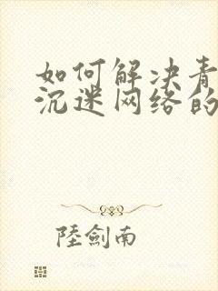 如何解决青少年沉迷网络的问题