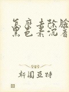 怎么去除脸上的黑色素沉着