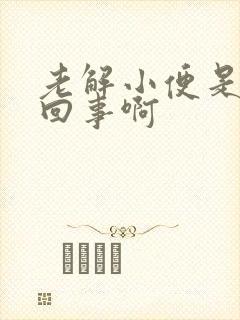 老解小便是怎么回事啊