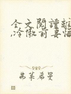 全文阅读离婚后,冷傲前妻悔恨终身