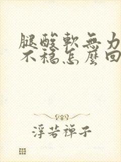 腿酸软无力走路不稳怎么回事