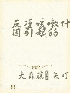 反复咳嗽什么原因引起的