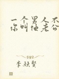 一个男人不愿让你叫他老公