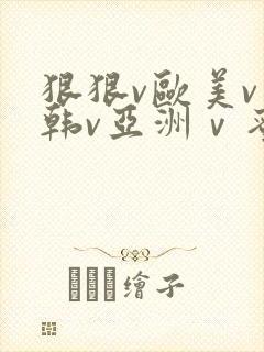 狠狠v欧美v日韩v亚洲ⅴ蜜臀