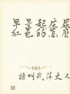 早晨起床尿液是红色的怎么回事