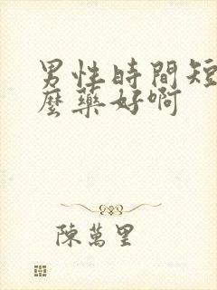 男性时间短吃什么药好啊