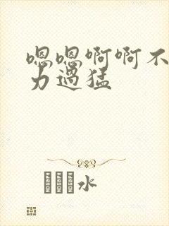 嗯嗯啊啊不要用力过猛