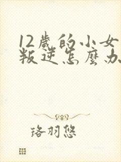 12岁的小女孩叛逆怎么办