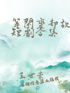 等闲变却故人心短剧合集