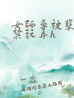 女师尊被孽徒囚禁玩弄h