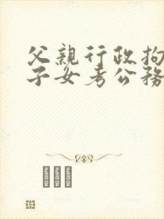 父亲行政拘留对子女考公务员有影响吗