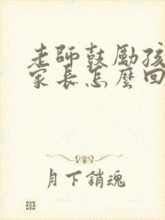 老师鼓励孩子,家长怎么回复老师呢