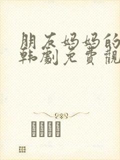 朋友妈妈的儿子韩剧免费观看