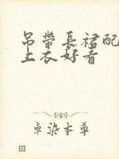 吊带长裙配什么上衣好看