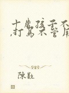 十岁孩子不听话,打骂不管用,怎么教育