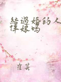 结过婚的人能当伴娘吗