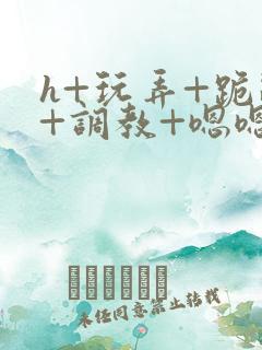 h+玩弄+跪趴+调教+嗯嗯男男