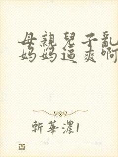 母亲儿子乱搞操妈妈逼爽啊啊啊