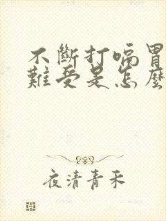 不断打嗝胃里还难受是怎么回事