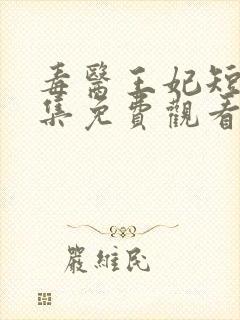 毒医王妃短剧全集免费观看